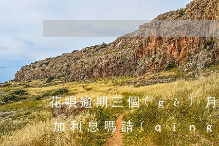 花唄逾期三個(gè)月以上會(huì)加利息嗎(請(qǐng)問花唄逾期三個(gè)月以后還能有這個(gè)額度嗎)