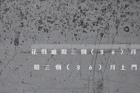 花唄逾期三個(gè)月說上門(螞蟻花唄逾期三個(gè)月上門核實(shí)是真的嗎)