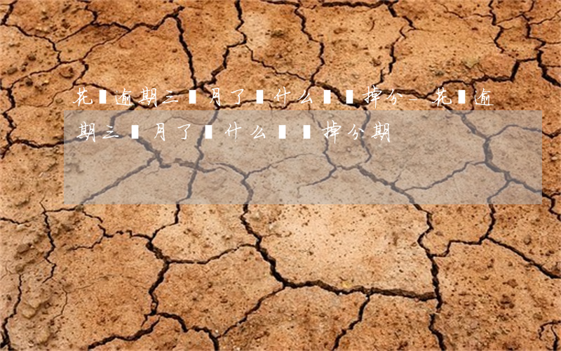 花唄逾期三個月了為什么還沒掉分-花唄逾期三個月了為什么還沒掉分期