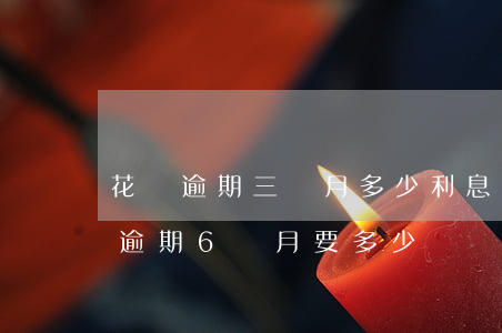 花唄逾期三個月多少利息(花唄3000塊錢逾期6個月要多少違約金)