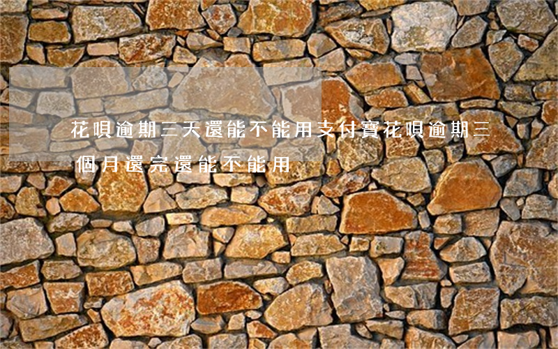 花唄逾期三天還能不能用(支付寶花唄逾期三個月還完還能不能用)