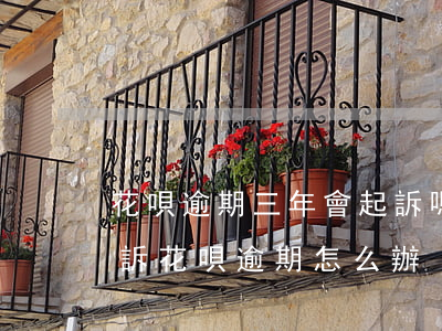 花唄逾期三年會起訴嗎(花唄逾期多久會被起訴?花唄逾期怎么辦)