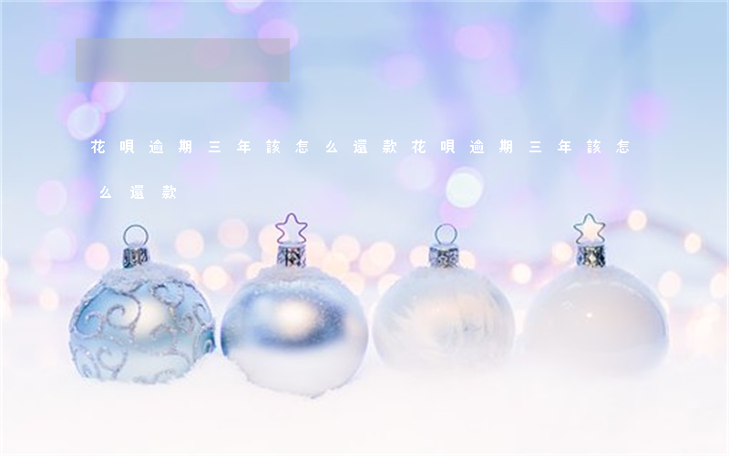 花唄逾期三年該怎么還款(花唄逾期三年該怎么還款)