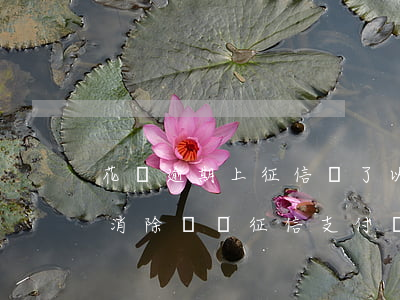 花唄逾期上征信還了以后多久會(huì)消除記錄（征信支付寶花唄逾期記錄多久消除）