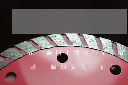 花唄逾期上要央行征信(花唄逾期有什么影響?花唄逾期多久上征信)