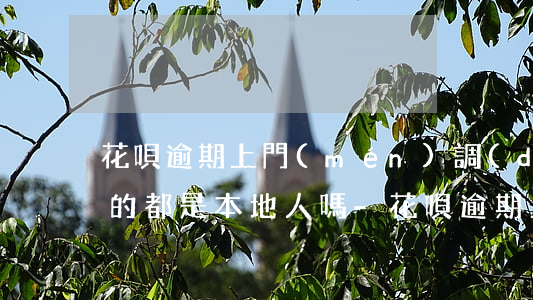 花唄逾期上門(mén)調(diào)查的都是本地人嗎-花唄逾期上門(mén)調(diào)查的都是本地人嗎是真的嗎