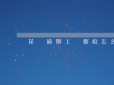 花唄逾期 上門催收怎么辦（花唄逾期 上門催收）