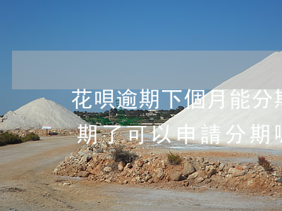 花唄逾期下個月能分期嗎(支付寶螞蟻花唄逾期了可以申請分期嗎)
