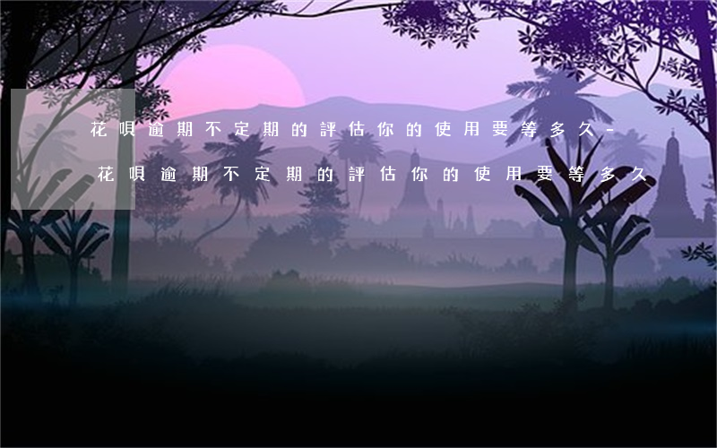 花唄逾期不定期的評估你的使用要等多久-花唄逾期不定期的評估你的使用,要等多久