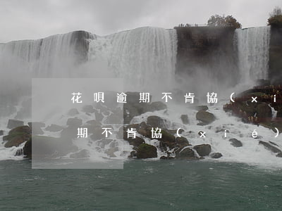 花唄逾期不肯協(xié)商怎么辦(花唄逾期不肯協(xié)商怎么辦)