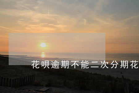花唄逾期不能二次分期(花唄能二次分期嗎)