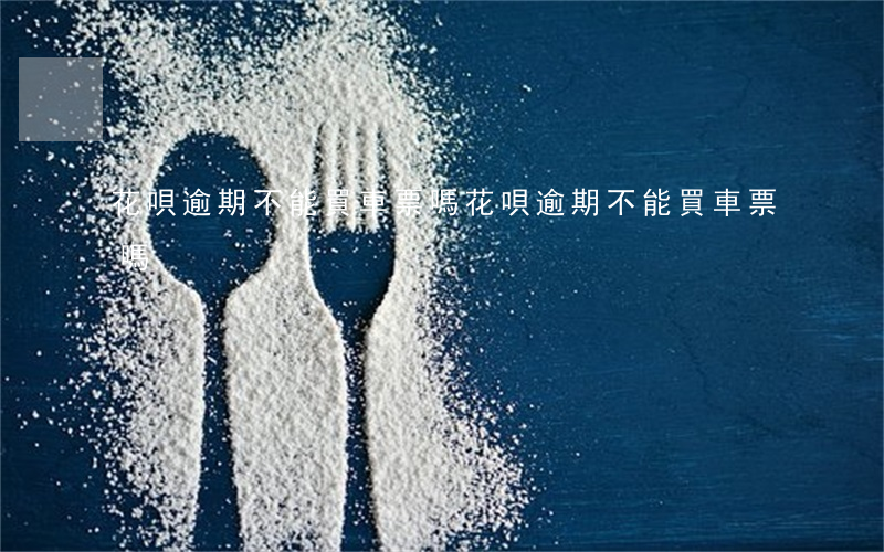 花唄逾期不能買車票嗎(花唄逾期不能買車票嗎)