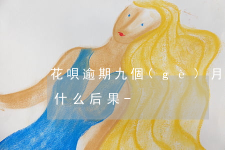花唄逾期九個(gè)月了會(huì)有什么后果-