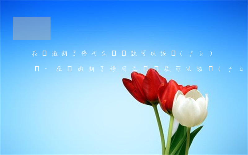 花唄逾期了停用立馬還款可以恢復(fù)嗎-花唄逾期了停用立馬還款可以恢復(fù)嗎安全嗎