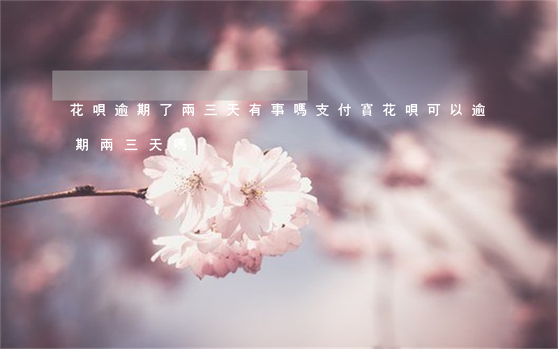 花唄逾期了兩三天有事嗎(支付寶花唄可以逾期兩三天嗎)