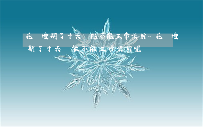 花唄逾期了十天還能不能正常使用-花唄逾期了十天還能不能正常使用呢