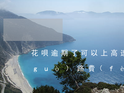 花唄逾期了可以上高速嗎(花唄能付高速過(guò)路費(fèi)嗎)