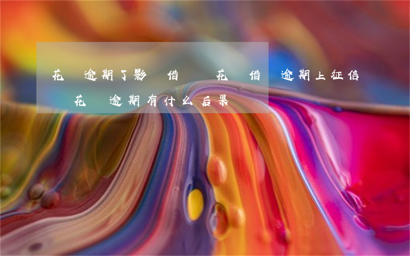 花唄逾期了影響借貸嗎(花唄借唄逾期上征信嗎?花唄逾期有什么后果)