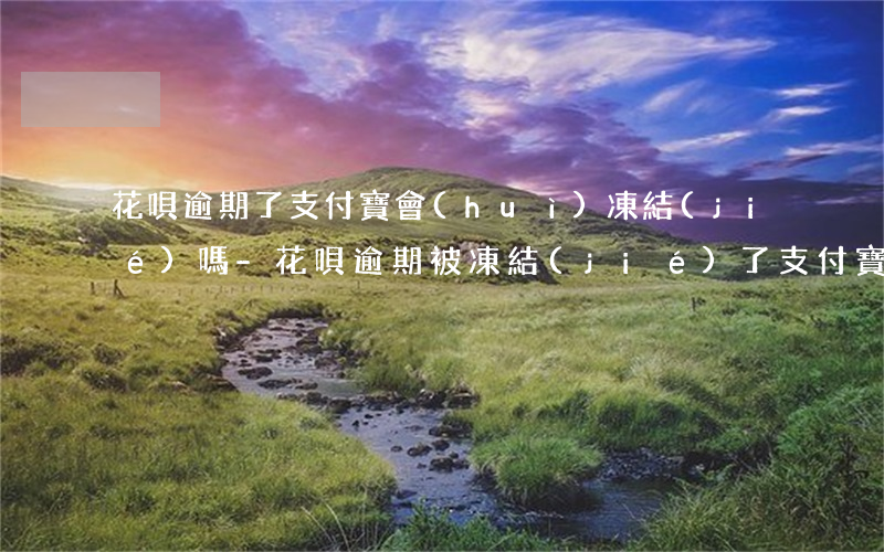 花唄逾期了支付寶會(huì)凍結(jié)嗎-花唄逾期被凍結(jié)了,支付寶還可以用嗎