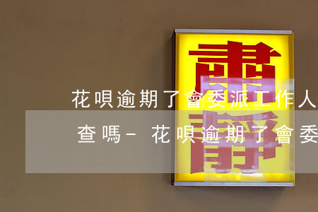 花唄逾期了會委派工作人員調(diào)查嗎-花唄逾期了會委派工作人員調(diào)查嗎是真的嗎