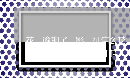 花唄逾期了會影響征信么(花唄逾期有什么影響?花唄逾期多久上征信)
