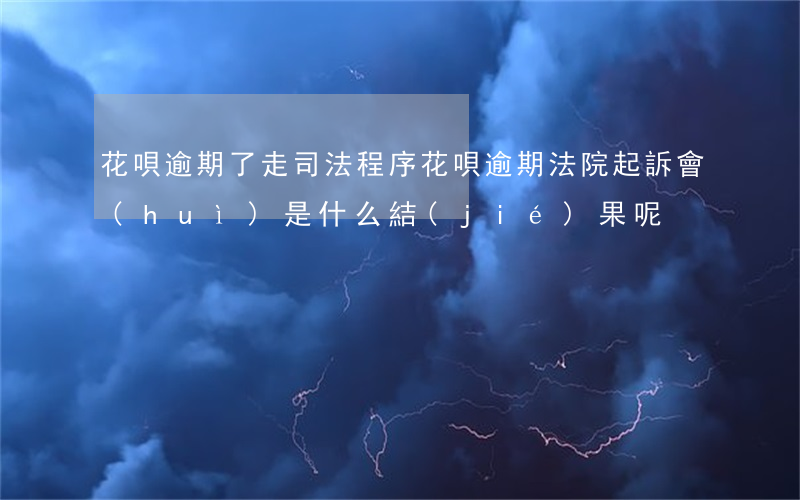 花唄逾期了走司法程序(花唄逾期法院起訴會(huì)是什么結(jié)果呢?)