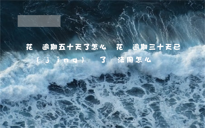 花唄逾期五十天了怎么還(花唄逾期三十天已經(jīng)還了,沒法用怎么辦)