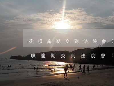 花唄逾期交到法院會(huì)怎么樣-花唄逾期交到法院會(huì)怎么樣