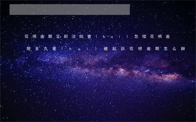 花唄逾期交到法院會(huì)怎樣(花唄逾期多久會(huì)被起訴?花唄逾期怎么辦)
