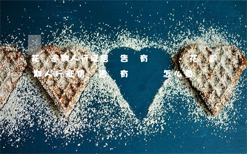 花唄逾期人行征信報告會有記錄嗎-花唄逾期人行征信報告會有記錄嗎怎么查
