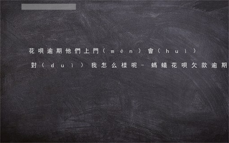 花唄逾期他們上門(mén)會(huì)對(duì)我怎么樣呢-螞蟻花唄欠款逾期說(shuō)會(huì)上門(mén)來(lái) 是真的嗎