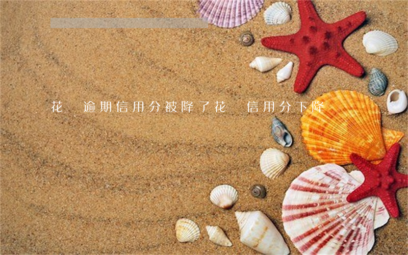 花唄逾期信用分被降了(花唄信用分下降)