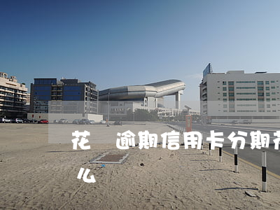 花唄逾期信用卡分期(花唄逾期信用卡分期怎么辦)