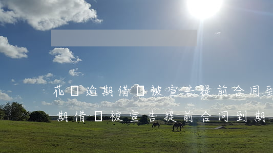 花唄逾期借唄被宣告提前合同到期-花唄逾期借唄被宣告提前合同到期怎么辦