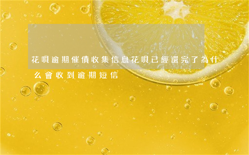 花唄逾期催債收集信息(花唄已經還完了,為什么會收到逾期短信?)