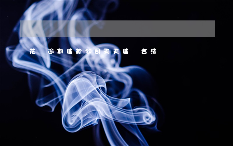 花唄逾期催款公司天天催賬合法嗎