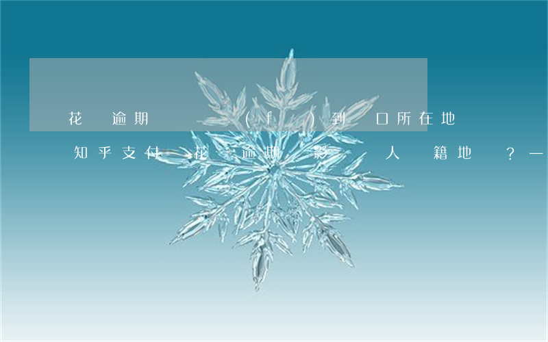 花唄逾期傳單會發(fā)到戶口所在地嗎知乎，支付寶花唄逾期會影響個人戶籍地嗎？——知乎用戶分享經(jīng)驗