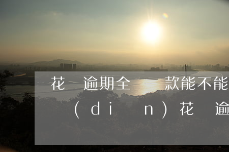 花唄逾期全額還款 能不能每個(gè)月還點(diǎn)（花唄逾期全額還款）