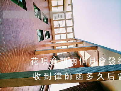 花唄逾期兩個月會發律師函回家啊(花唄逾期收到律師函多久后會被起訴)