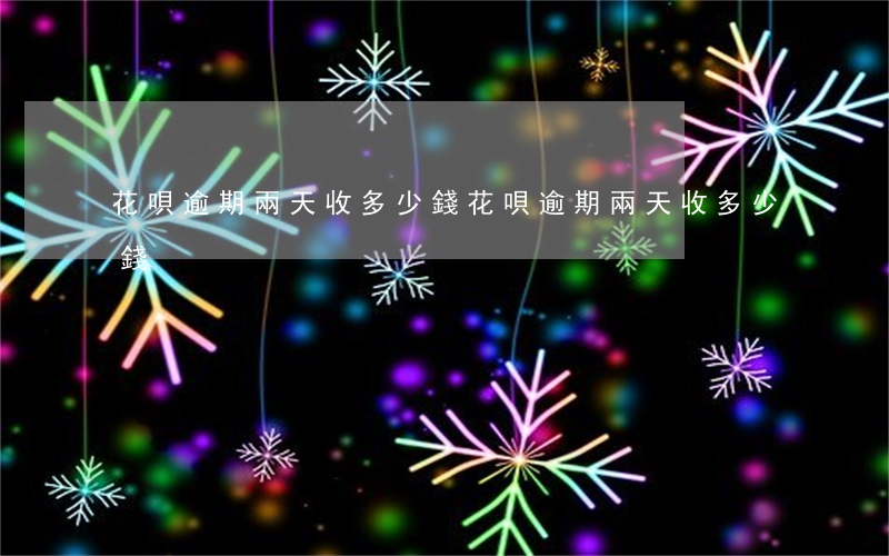 花唄逾期兩天收多少錢(花唄逾期兩天收多少錢)