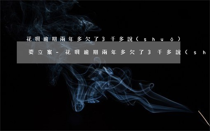 花唄逾期兩年多,欠了3千多說(shuō)要立案-花唄逾期兩年多,欠了3千多說(shuō)要立案是真的嗎