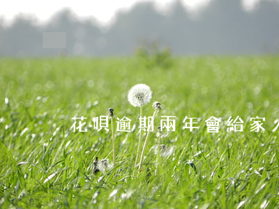 花唄逾期兩年會給家人打電話嗎-
