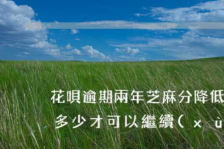 花唄逾期兩年芝麻分降低(花唄逾期后芝麻分多少才可以繼續(xù)使用)