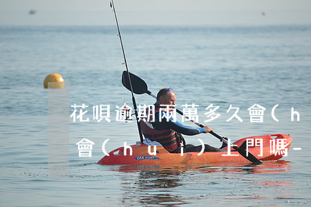 花唄逾期兩萬多久會(huì)被起訴真的會(huì)上門嗎?-花唄逾期2000多久會(huì)被起訴,真的會(huì)上門嗎?