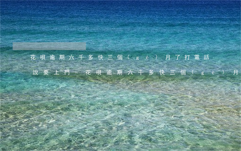 花唄逾期六千多快三個(gè)月了打電話說要上門-花唄逾期六千多快三個(gè)月了打電話說要上門是真的嗎