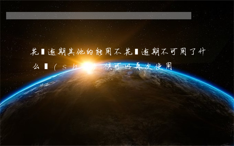 花唄逾期其他的能用不(花唄逾期不可用了什么時(shí)候可以再次使用)