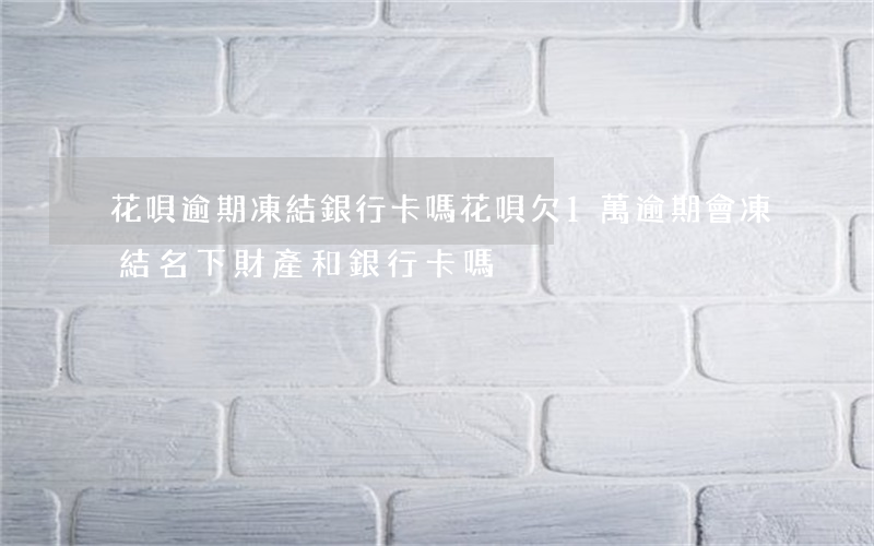花唄逾期凍結銀行卡嗎(花唄欠1萬逾期會凍結名下財產和銀行卡嗎)