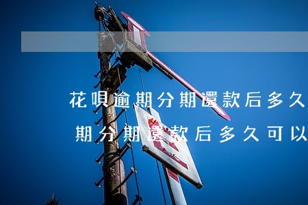 花唄逾期分期還款后多久可以使用-花唄逾期分期還款后多久可以使用額度