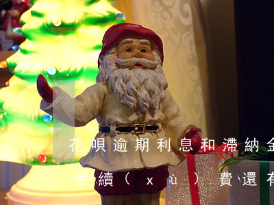 花唄逾期利息和滯納金(花唄逾期下月還款收手續(xù)費還有利息嗎)