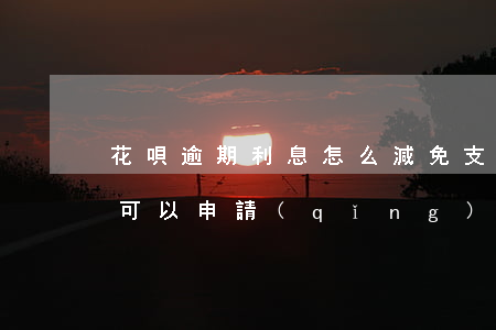 花唄逾期利息怎么減免(支付寶花唄借唄逾期可以申請(qǐng)減免利息嗎)